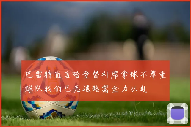 巴雷特直言哈登替补席拿球不尊重球队我们已无退路需全力以赴