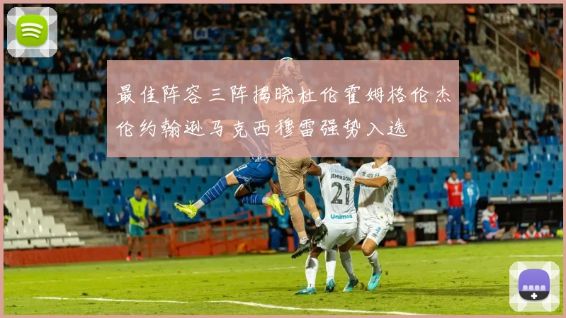 最佳阵容三阵揭晓杜伦霍姆格伦杰伦约翰逊马克西穆雷强势入选