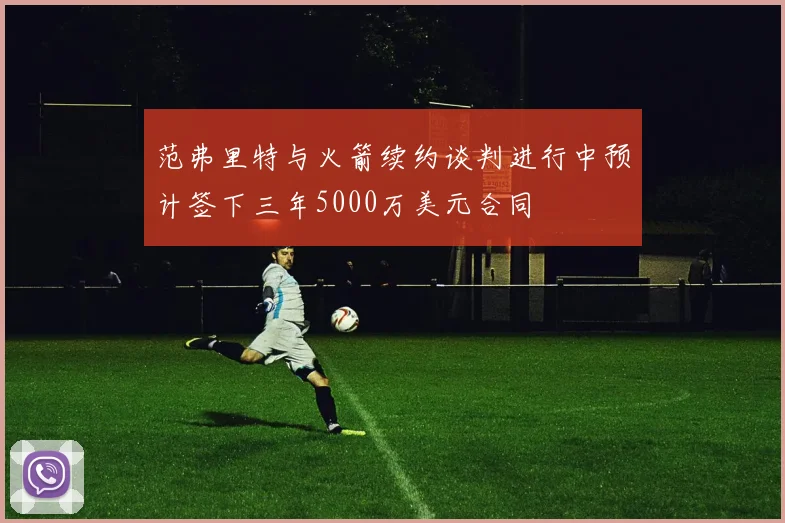 范弗里特与火箭续约谈判进行中预计签下三年5000万美元合同