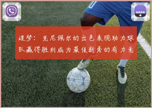 追梦：克尼佩尔的出色表现助力球队赢得胜利成为最佳新秀的有力竞争者