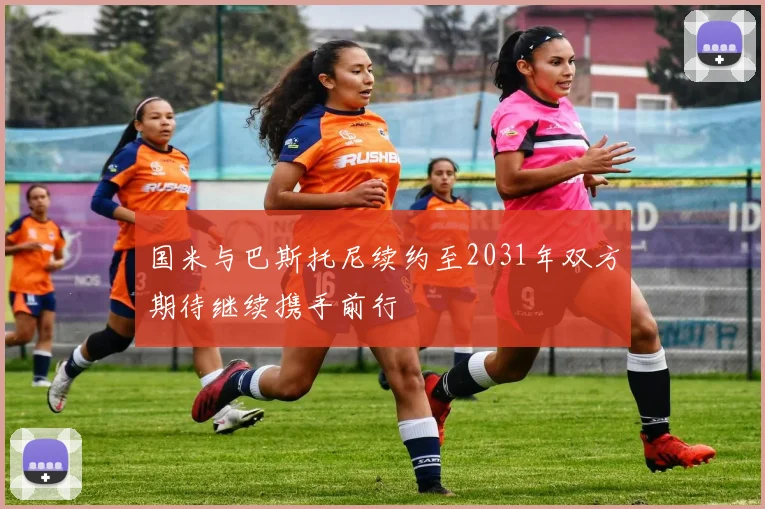 国米与巴斯托尼续约至2031年双方期待继续携手前行