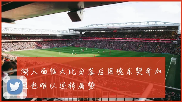 湖人面临大比分落后困境东契奇加盟也难以逆转局势
