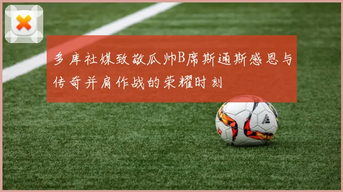 多库社媒致敬瓜帅B席斯通斯感恩与传奇并肩作战的荣耀时刻