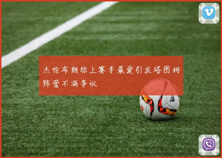 杰伦布朗称上赛季最爱引发塔图姆阵营不满争议