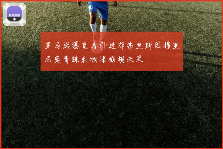 罗马诺曝皇马引进邓弗里斯因穆里尼奥青睐利物浦截胡未果