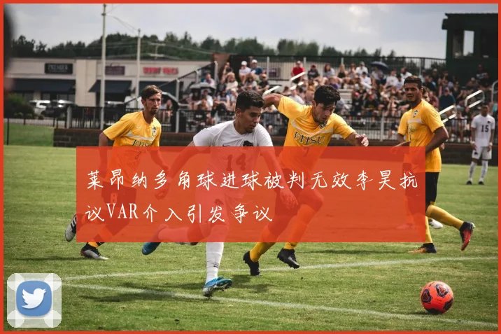 莱昂纳多角球进球被判无效李昊抗议VAR介入引发争议