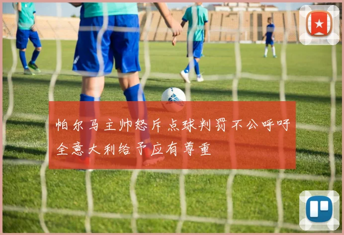 帕尔马主帅怒斥点球判罚不公呼吁全意大利给予应有尊重