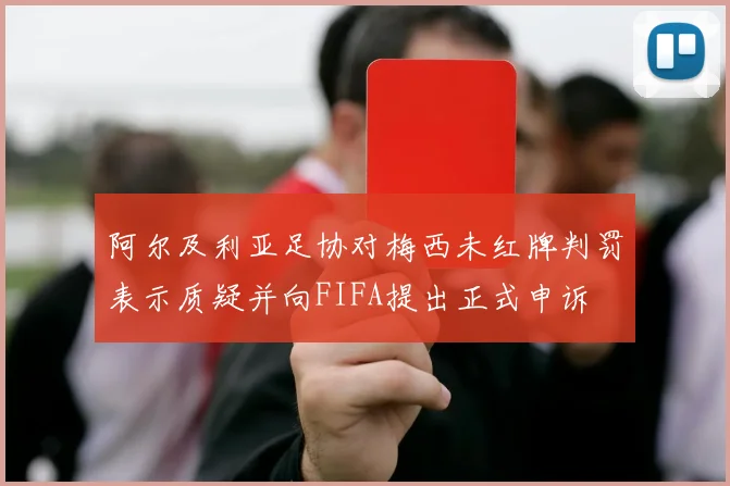 阿尔及利亚足协对梅西未红牌判罚表示质疑并向FIFA提出正式申诉
