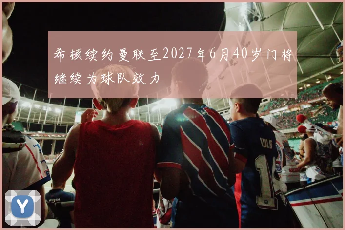 希顿续约曼联至2027年6月40岁门将继续为球队效力