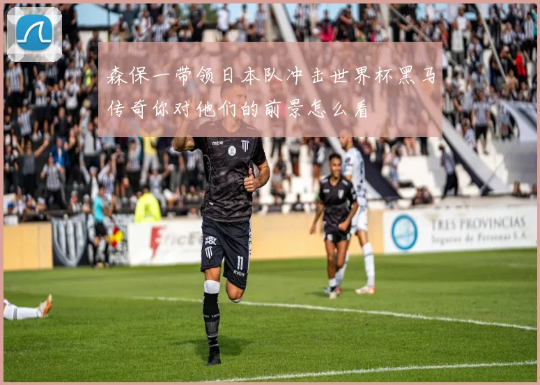 森保一带领日本队冲击世界杯黑马传奇你对他们的前景怎么看