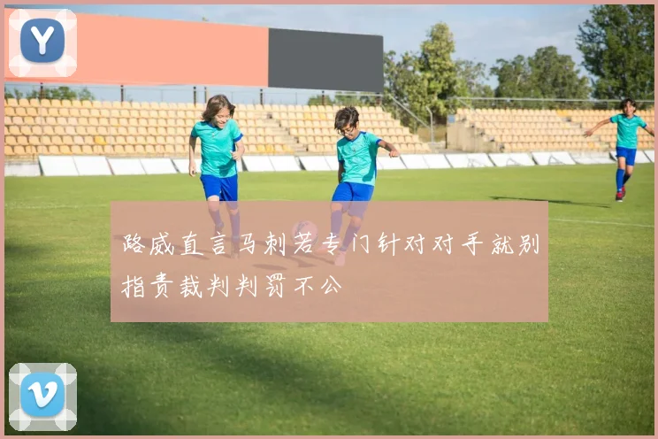 路威直言马刺若专门针对对手就别指责裁判判罚不公