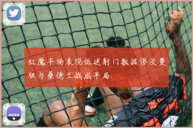 红魔半场表现低迷射门数据惨淡曼联与桑德兰战成平局