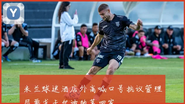 米兰球迷酒店外高喊口号抗议管理层要求卡尔迪纳莱回家
