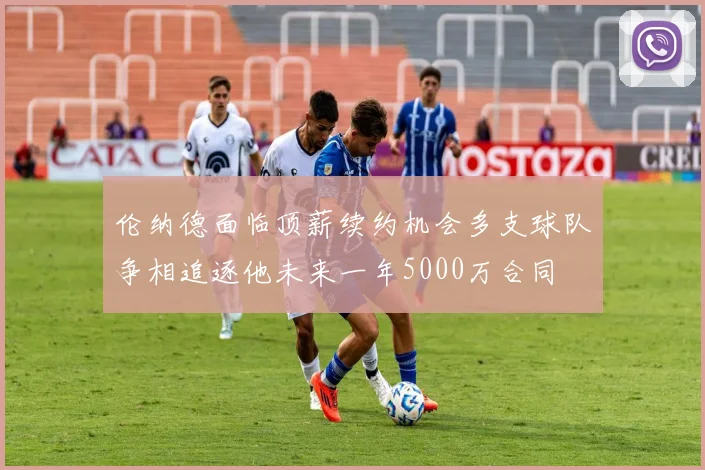 伦纳德面临顶薪续约机会多支球队争相追逐他未来一年5000万合同