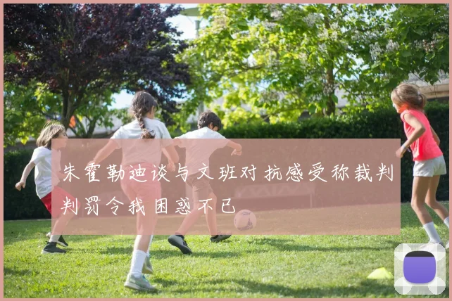 朱霍勒迪谈与文班对抗感受称裁判判罚令我困惑不已