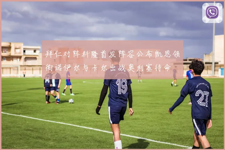 拜仁对阵科隆首发阵容公布凯恩领衔诺伊尔与卡尔出战奥利塞待命