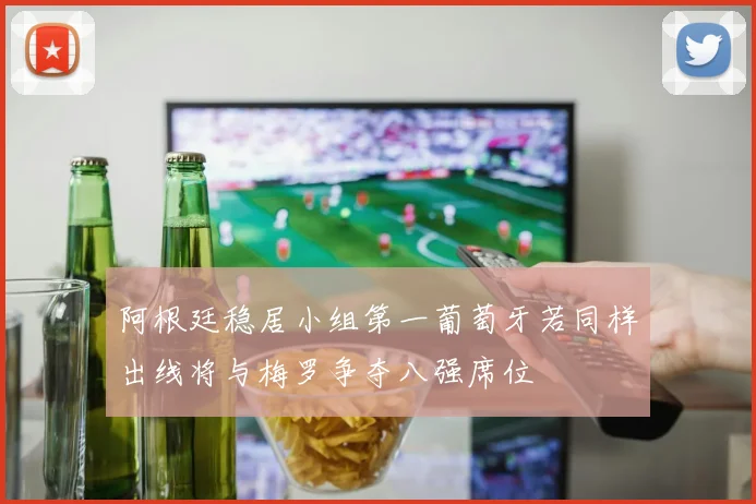 阿根廷稳居小组第一葡萄牙若同样出线将与梅罗争夺八强席位
