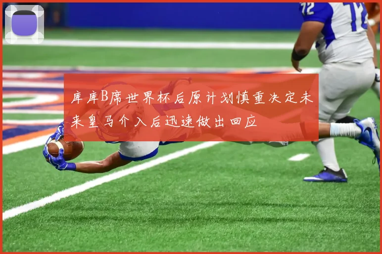 库库B席世界杯后原计划慎重决定未来皇马介入后迅速做出回应