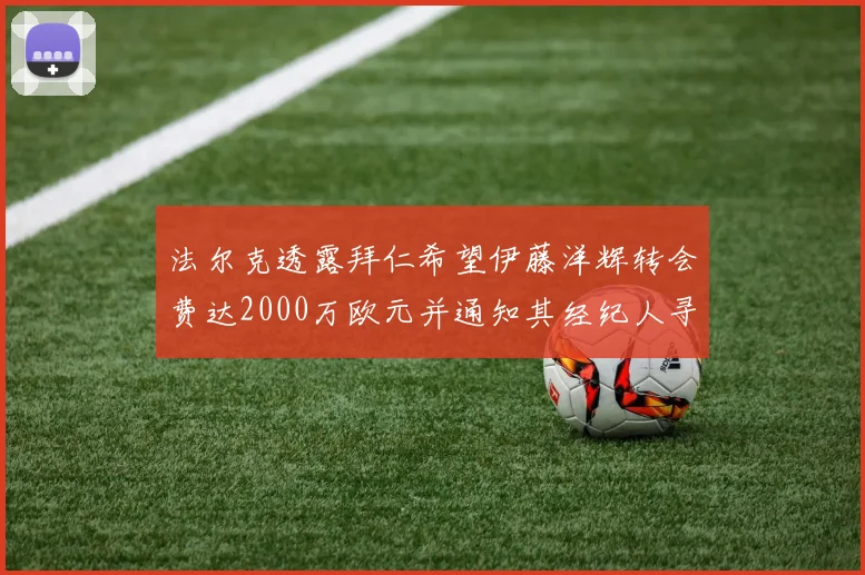 法尔克透露拜仁希望伊藤洋辉转会费达2000万欧元并通知其经纪人寻找新东家